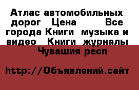 Атлас автомобильных дорог › Цена ­ 50 - Все города Книги, музыка и видео » Книги, журналы   . Чувашия респ.